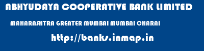 ABHYUDAYA COOPERATIVE BANK LIMITED  MAHARASHTRA GREATER MUMBAI MUMBAI CHARAI  banks information 